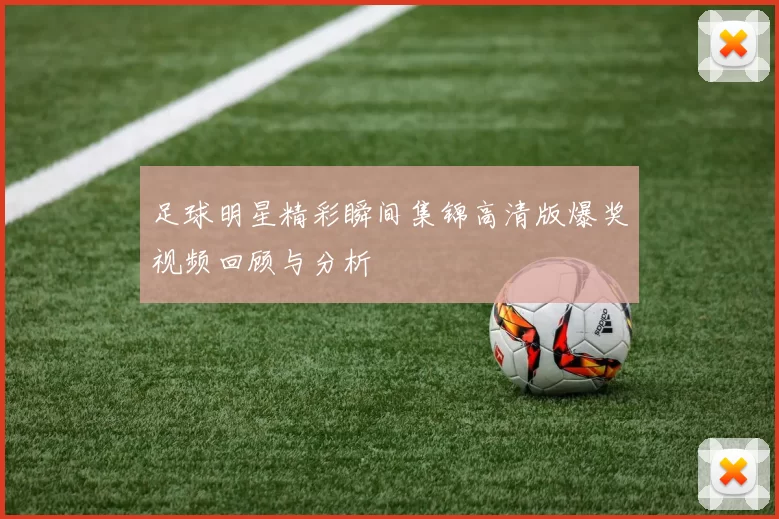 足球明星精彩瞬间集锦高清版爆奖视频回顾与分析