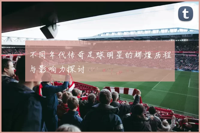 不同年代传奇足球明星的辉煌历程与影响力探讨
