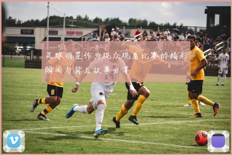 足球明星作为观众观看比赛的精彩瞬间与背后故事分享
