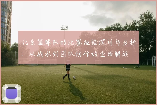北京篮球队的比赛经验探讨与分析：从战术到团队协作的全面解读