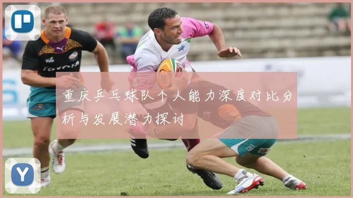 重庆乒乓球队个人能力深度对比分析与发展潜力探讨