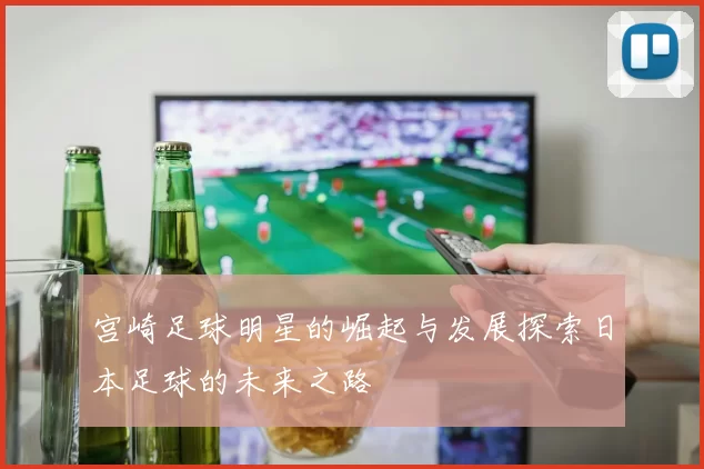 宫崎足球明星的崛起与发展探索日本足球的未来之路