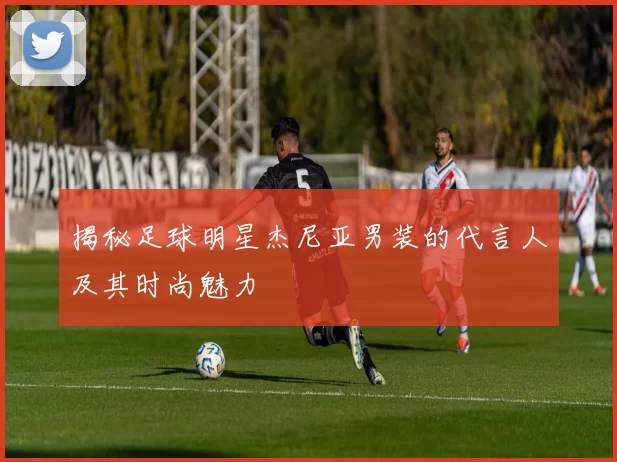 揭秘足球明星杰尼亚男装的代言人及其时尚魅力