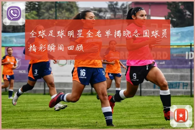 全球足球明星全名单揭晓各国球员精彩瞬间回顾