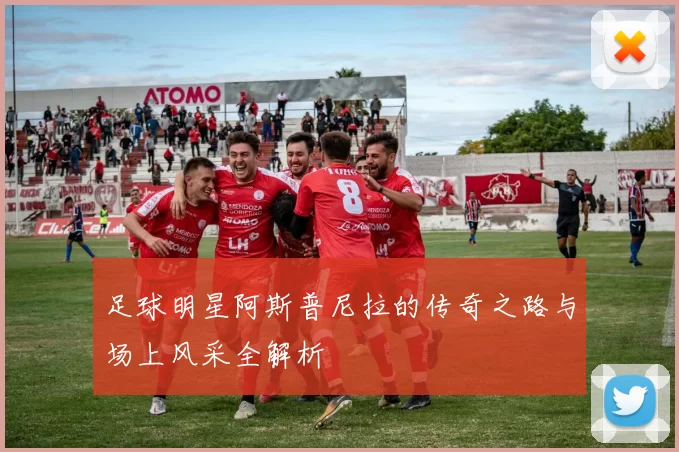 足球明星阿斯普尼拉的传奇之路与场上风采全解析