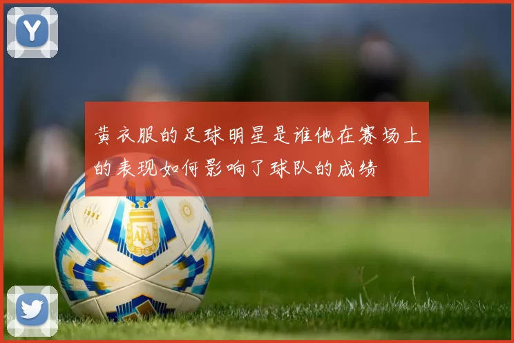 黄衣服的足球明星是谁他在赛场上的表现如何影响了球队的成绩