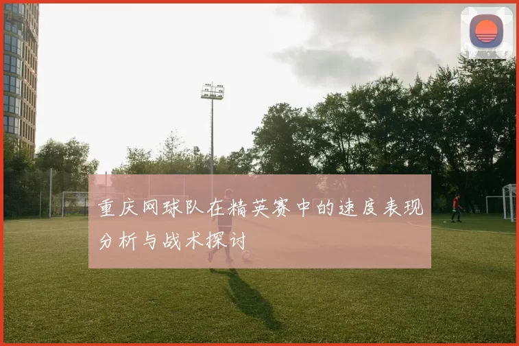 重庆网球队在精英赛中的速度表现分析与战术探讨
