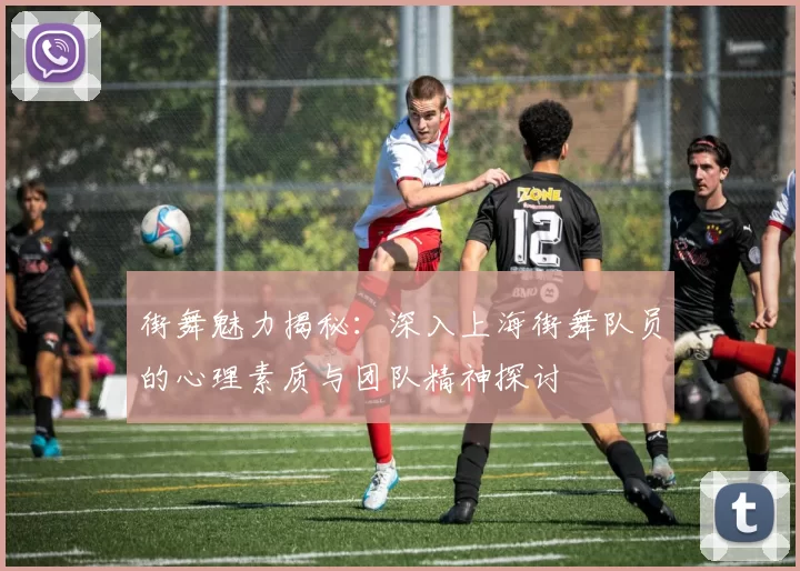 街舞魅力揭秘：深入上海街舞队员的心理素质与团队精神探讨