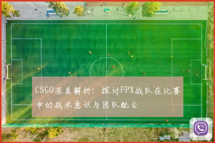 CSGO深度解析：探讨FPX战队在比赛中的战术意识与团队配合