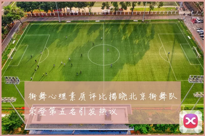 街舞心理素质评比揭晓北京街舞队荣登第五名引发热议