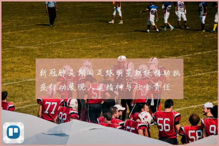 新冠肺炎期间足球明星积极捐助抗疫行动展现人道精神与社会责任