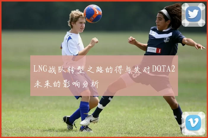 LNG战队转型之路的得与失对DOTA2未来的影响分析