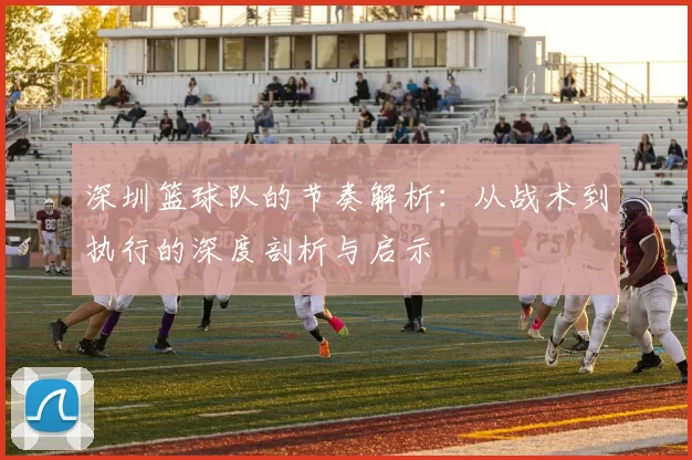 深圳篮球队的节奏解析：从战术到执行的深度剖析与启示