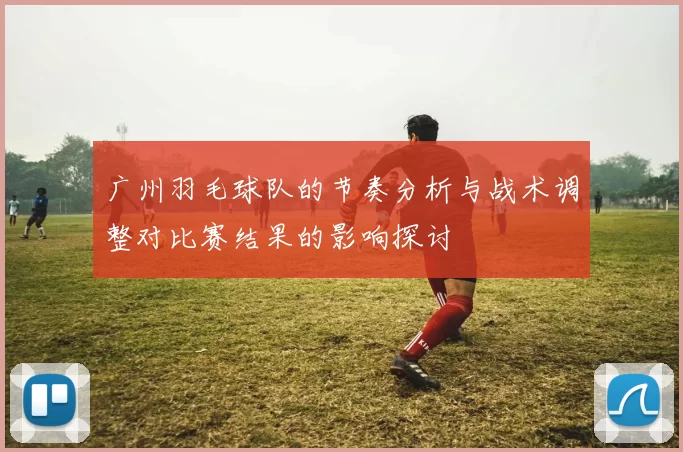 广州羽毛球队的节奏分析与战术调整对比赛结果的影响探讨