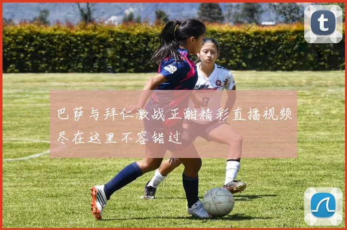 巴萨与拜仁激战正酣精彩直播视频尽在这里不容错过