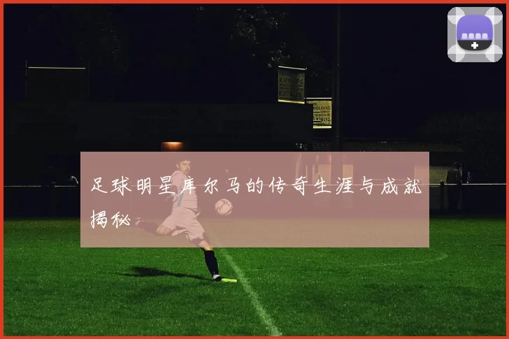 足球明星库尔马的传奇生涯与成就揭秘