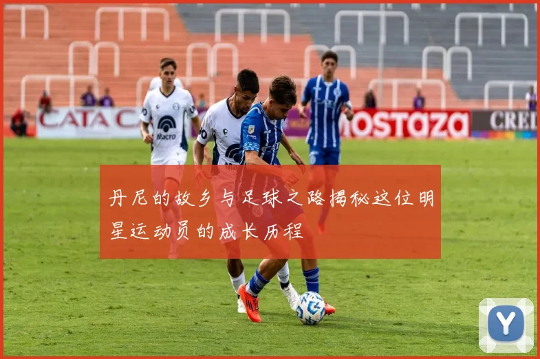 丹尼的故乡与足球之路揭秘这位明星运动员的成长历程