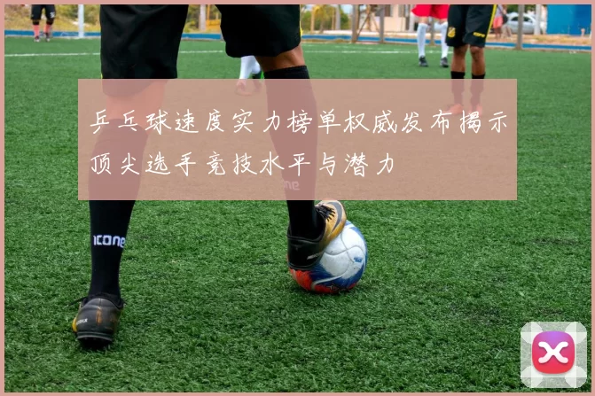 乒乓球速度实力榜单权威发布揭示顶尖选手竞技水平与潜力