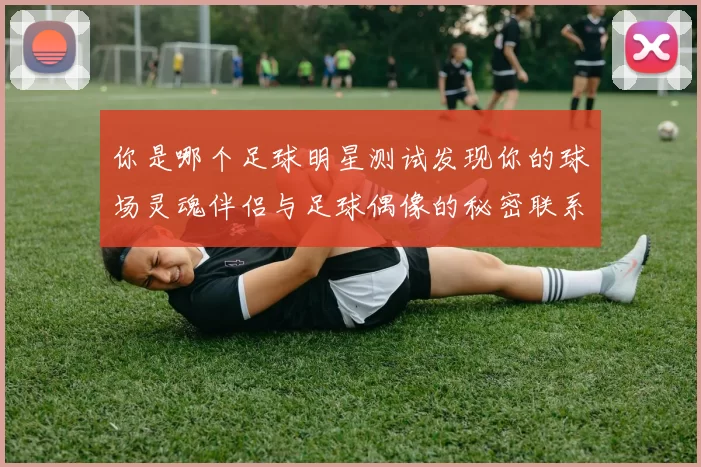 你是哪个足球明星测试发现你的球场灵魂伴侣与足球偶像的秘密联系