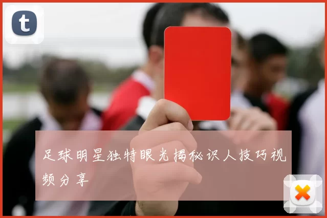 足球明星独特眼光揭秘识人技巧视频分享