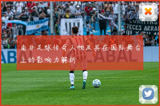 南非足球传奇人物及其在国际舞台上的影响力解析