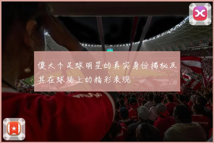 傻大个足球明星的真实身份揭秘及其在球场上的精彩表现