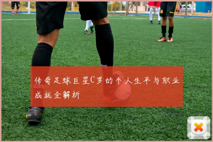 传奇足球巨星C罗的个人生平与职业成就全解析