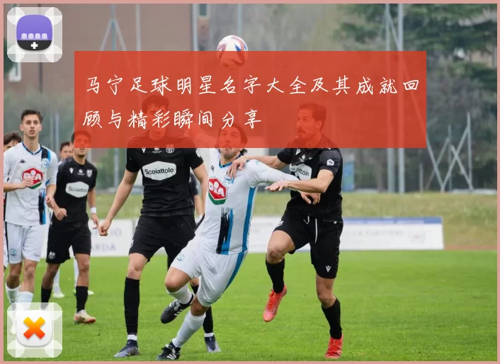 马宁足球明星名字大全及其成就回顾与精彩瞬间分享