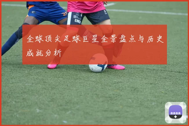 全球顶尖足球巨星全景盘点与历史成就分析