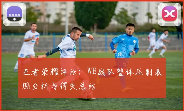 王者荣耀评论：WE战队整体压制表现分析与得失总结