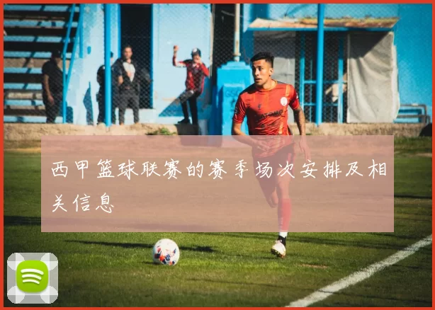 西甲篮球联赛的赛季场次安排及相关信息