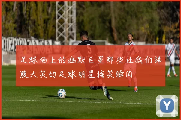 足球场上的幽默巨星那些让我们捧腹大笑的足球明星搞笑瞬间