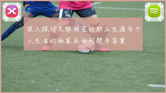 深入探讨足球明星的职业生涯与个人生活的独家采访问题与答案