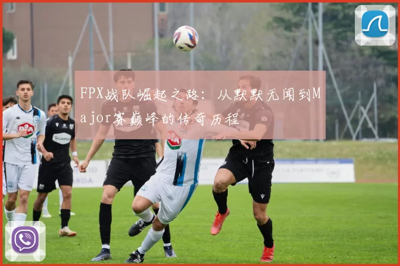 FPX战队崛起之路：从默默无闻到Major赛巅峰的传奇历程