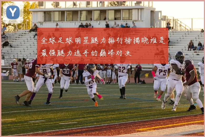 全球足球明星腿力排行榜揭晓谁是最强腿力选手的巅峰对决