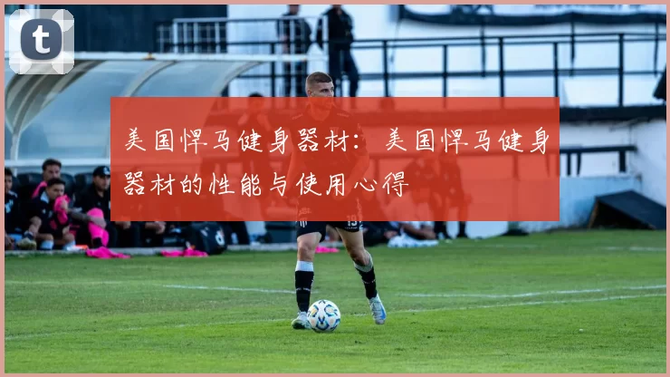 美国悍马健身器材：美国悍马健身器材的性能与使用心得
