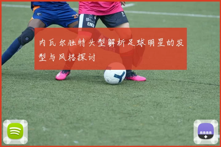 内瓦尔独特头型解析足球明星的发型与风格探讨