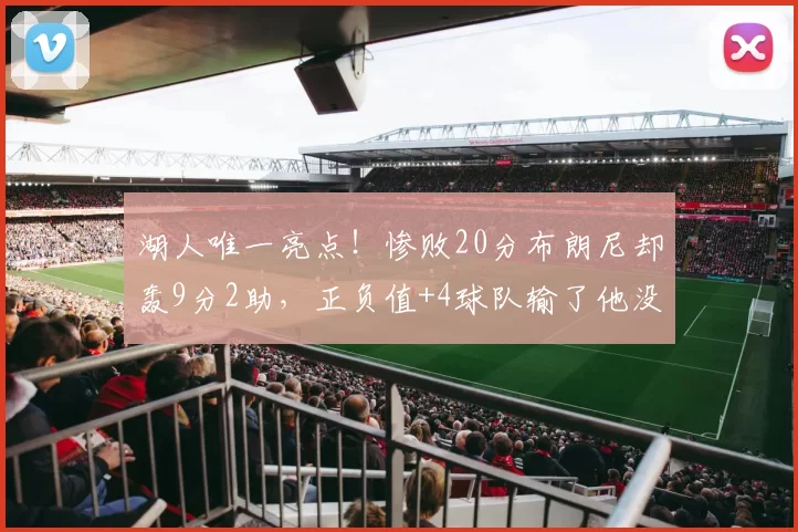 湖人唯一亮点！惨败20分布朗尼却轰9分2助，正负值+4球队输了他没输